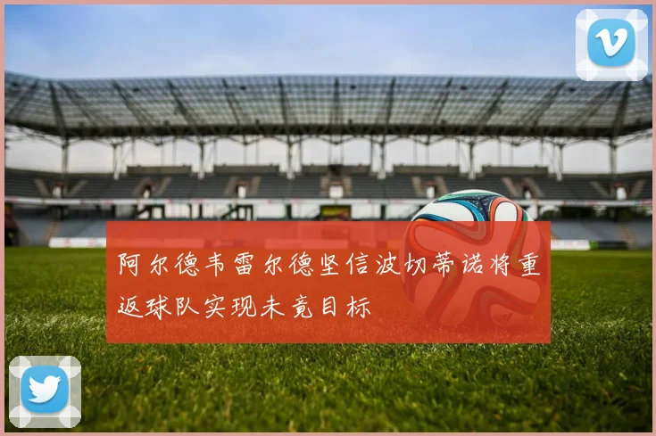 阿尔德韦雷尔德坚信波切蒂诺将重返球队实现未竟目标