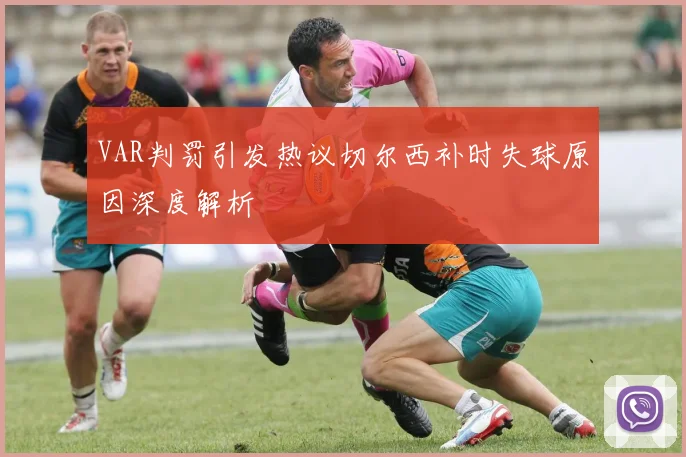 VAR判罚引发热议切尔西补时失球原因深度解析