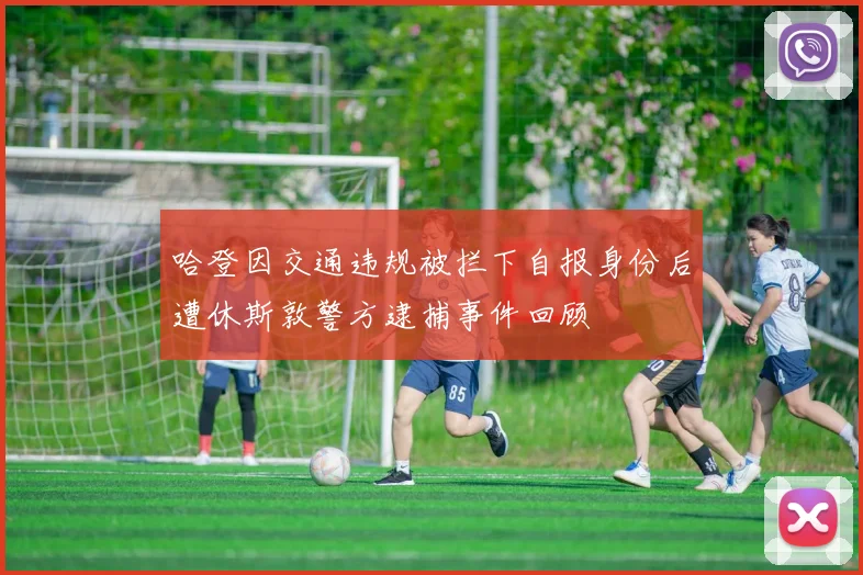 哈登因交通违规被拦下自报身份后遭休斯敦警方逮捕事件回顾