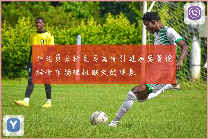 评论员分析皇马高价引进迪奥曼德转会市场理性缺失的现象