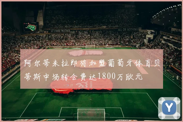 阿尔蒂米拉即将加盟葡萄牙体育贝蒂斯中场转会费达1800万欧元