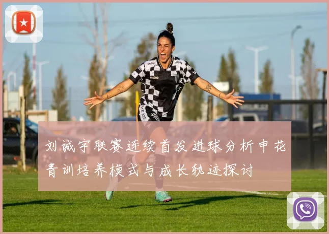 刘诚宇联赛连续首发进球分析申花青训培养模式与成长轨迹探讨
