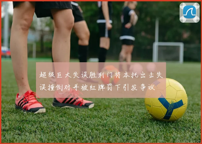 超级巨大失误胜利门将本托出击失误撞倒对手被红牌罚下引发争议