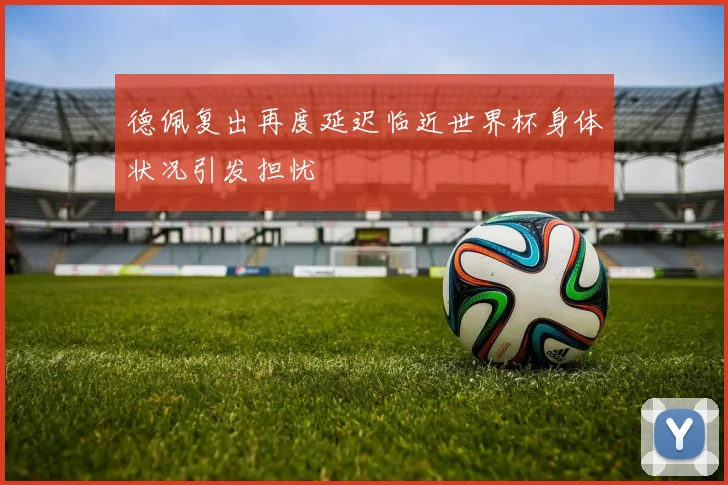 德佩复出再度延迟临近世界杯身体状况引发担忧