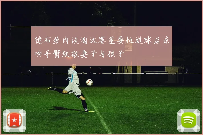德布劳内谈淘汰赛重要性进球后亲吻手臂致敬妻子与孩子