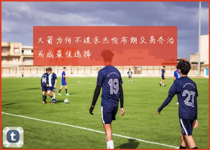 火箭为何不追求杰伦布朗交易乔治或成最佳选择