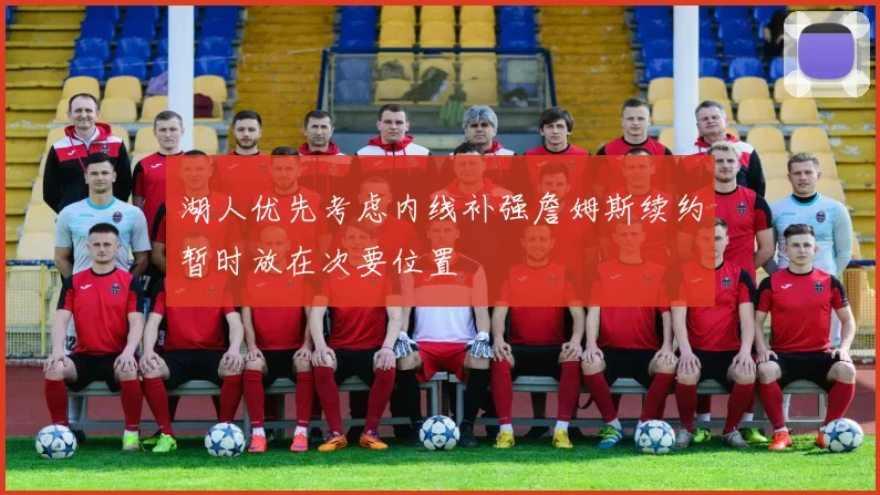 湖人优先考虑内线补强詹姆斯续约暂时放在次要位置