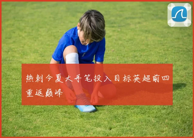 热刺今夏大手笔投入目标英超前四重返巅峰