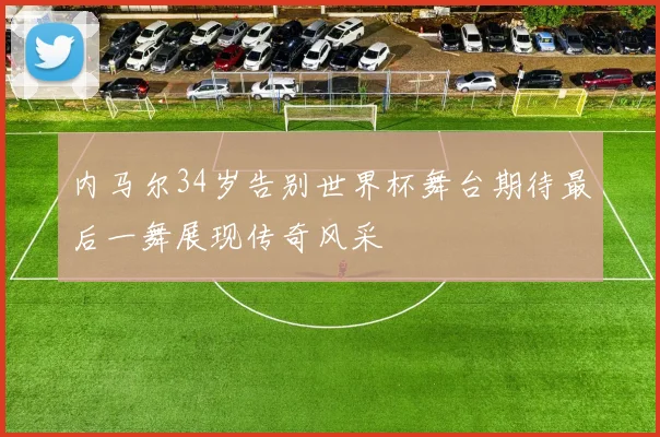 内马尔34岁告别世界杯舞台期待最后一舞展现传奇风采