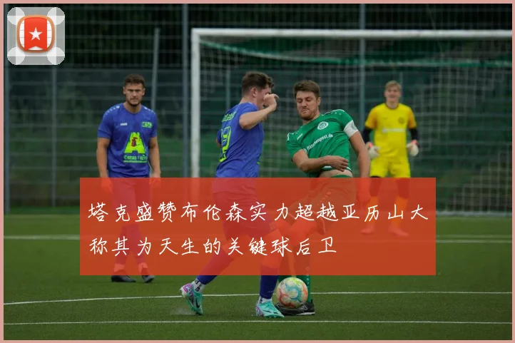 塔克盛赞布伦森实力超越亚历山大称其为天生的关键球后卫
