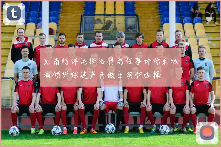 彭南特评论斯洛特离任事件称利物浦倾听球迷声音做出明智选择