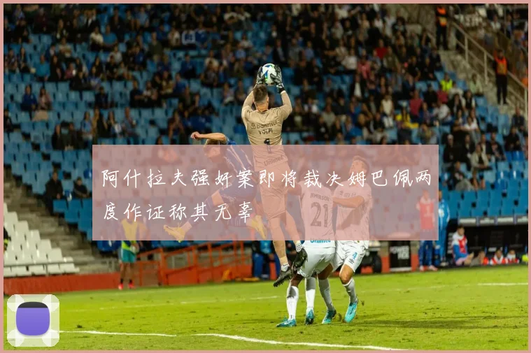 阿什拉夫强奸案即将裁决姆巴佩两度作证称其无辜
