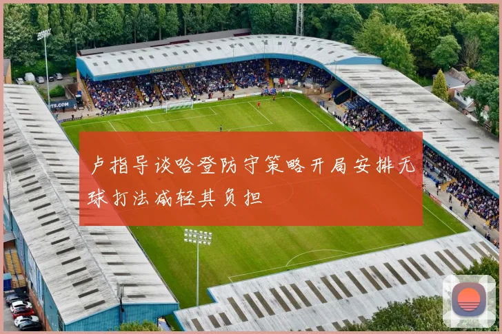 卢指导谈哈登防守策略开局安排无球打法减轻其负担