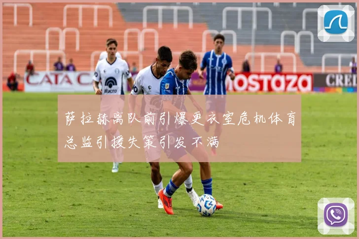 萨拉赫离队前引爆更衣室危机体育总监引援失策引发不满