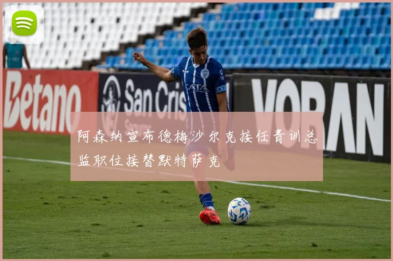 阿森纳宣布德梅沙尔克接任青训总监职位接替默特萨克