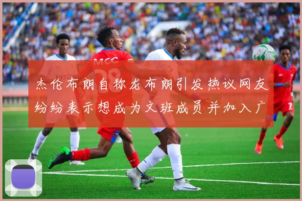 杰伦布朗自称龙布朗引发热议网友纷纷表示想成为文班成员并加入广东宏远