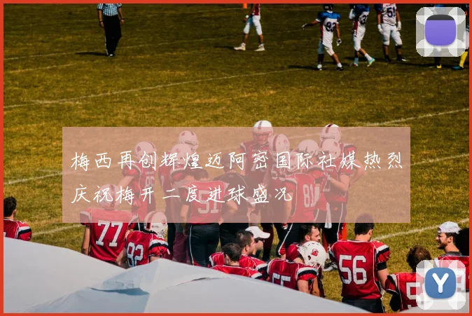 梅西再创辉煌迈阿密国际社媒热烈庆祝梅开二度进球盛况