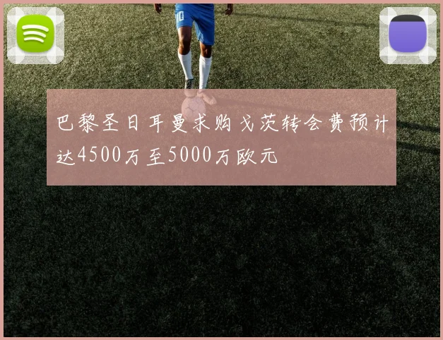 巴黎圣日耳曼求购戈茨转会费预计达4500万至5000万欧元