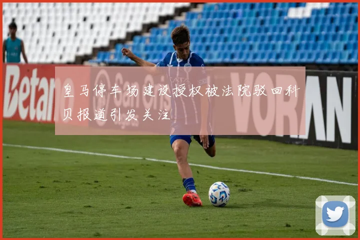 皇马停车场建设授权被法院驳回科贝报道引发关注