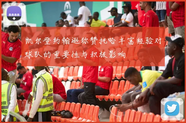 凯尔登约翰逊称赞托哈丰富经验对球队的重要性与积极影响