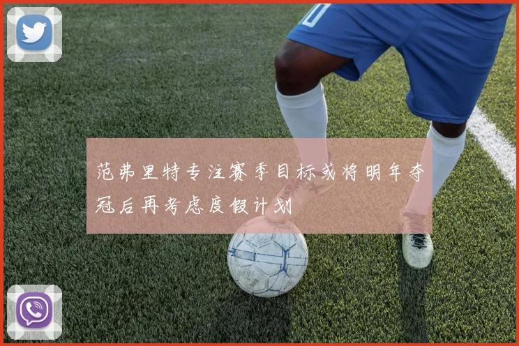 范弗里特专注赛季目标或将明年夺冠后再考虑度假计划