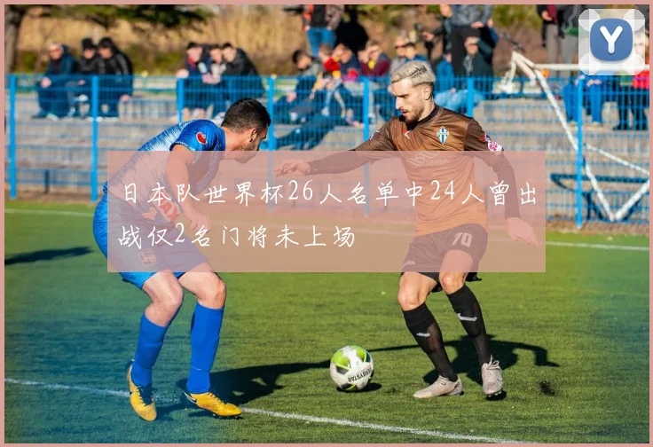 日本队世界杯26人名单中24人曾出战仅2名门将未上场
