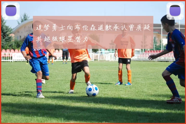 追梦勇士向布伦森道歉承认曾质疑其超级球星潜力