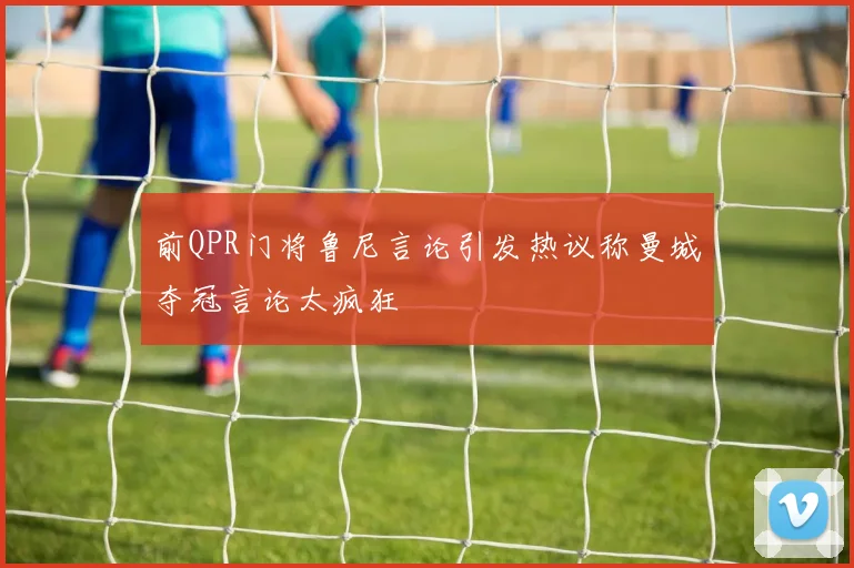前QPR门将鲁尼言论引发热议称曼城夺冠言论太疯狂