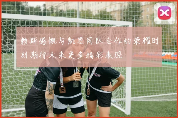 赖斯感慨与凯恩同队合作的荣耀时刻期待未来更多精彩表现
