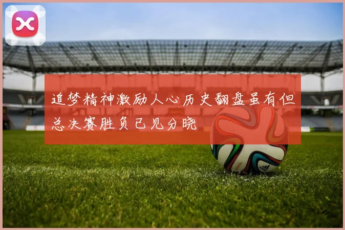 追梦精神激励人心历史翻盘虽有但总决赛胜负已见分晓