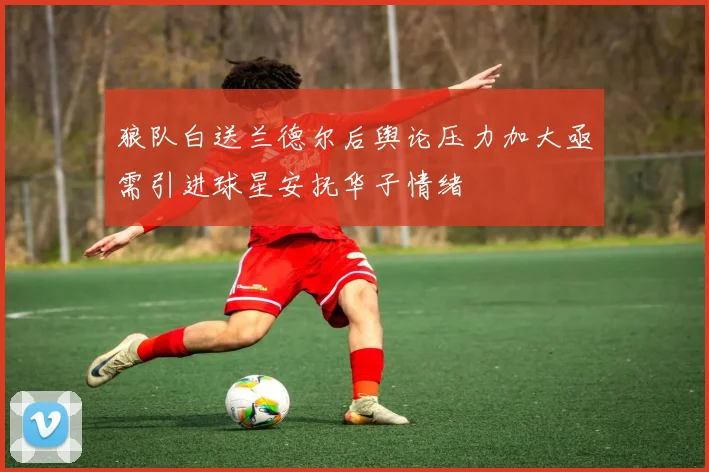 狼队白送兰德尔后舆论压力加大亟需引进球星安抚华子情绪