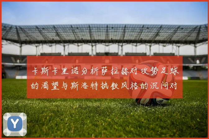 卡斯卡里诺分析萨拉赫对攻势足球的渴望与斯洛特执教风格的沉闷对比