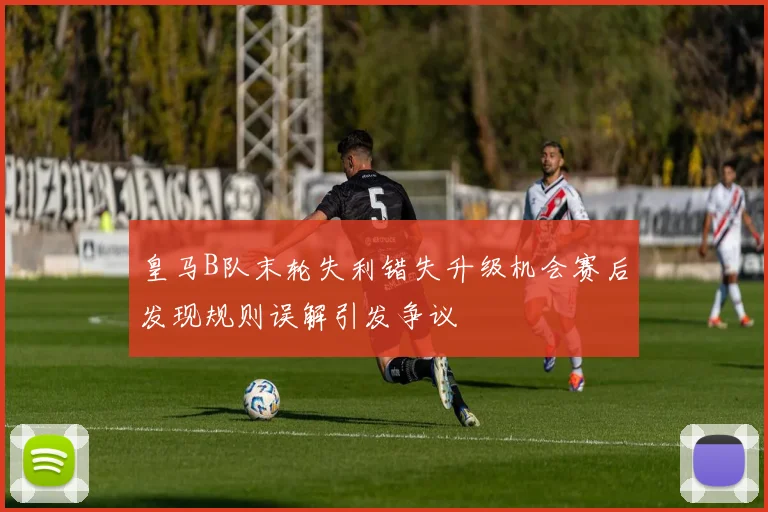 皇马B队末轮失利错失升级机会赛后发现规则误解引发争议